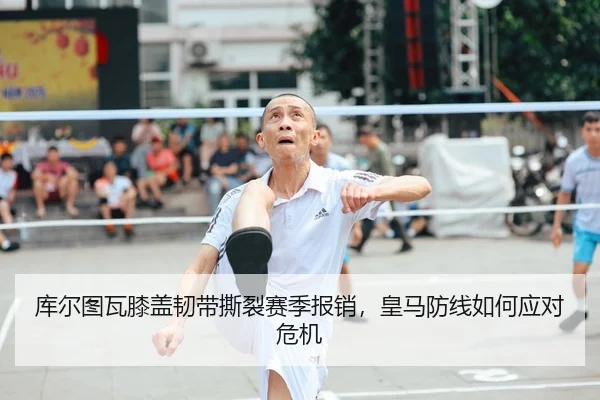 库尔图瓦膝盖韧带撕裂赛季报销，皇马防线如何应对危机